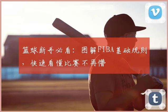 篮球新手必看:图解FIBA基础规则,快速看懂比赛不再懵