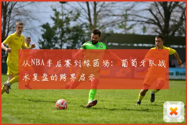 从NBA季后赛到绿茵场：葡萄牙队战术复盘的跨界启示