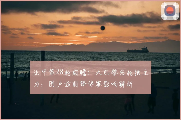 法甲第28轮前瞻：大巴黎或轮换主力，图卢兹前锋停赛影响解析