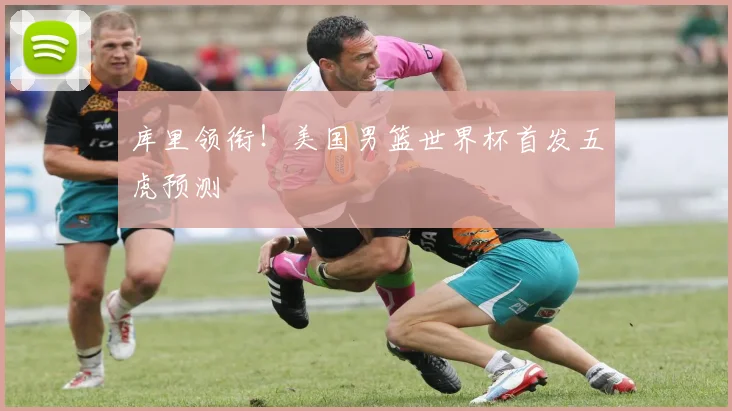 库里领衔!美国男篮世界杯首发五虎预测