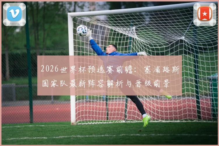 2026世界杯预选赛前瞻:塞浦路斯国家队最新阵容解析与晋级前景