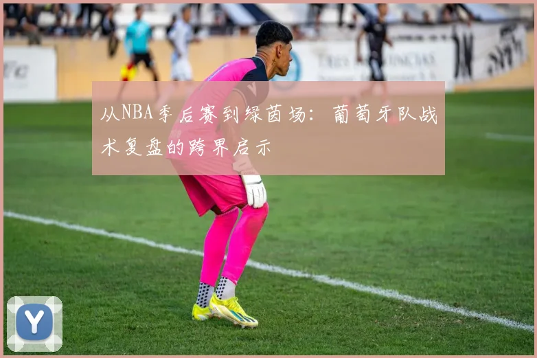 从NBA季后赛到绿茵场:葡萄牙队战术复盘的跨界启示