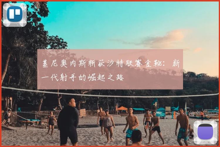 基尼奥内斯斩获沙特联赛金靴:新一代射手的崛起之路