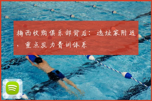 梅西收购俱乐部背后:选址家附近,重点发力青训体系
