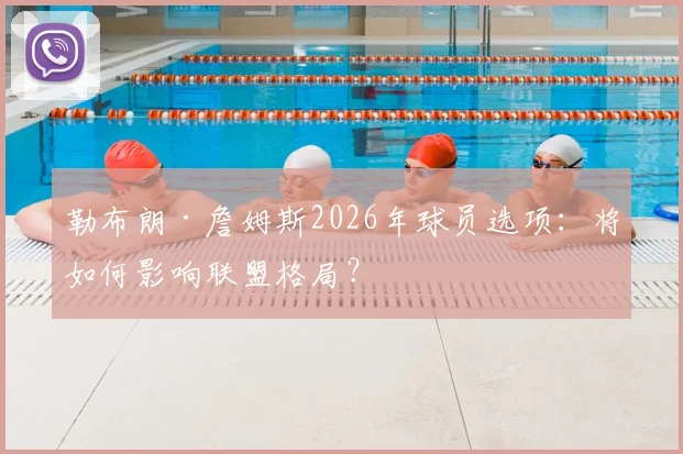 勒布朗·詹姆斯2026年球员选项:将如何影响联盟格局?