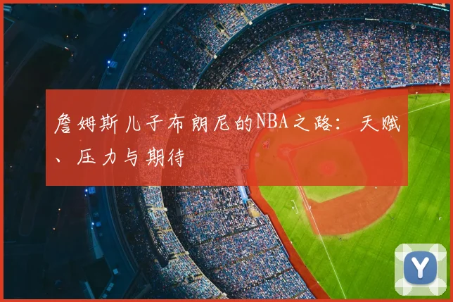 詹姆斯儿子布朗尼的NBA之路:天赋、压力与期待