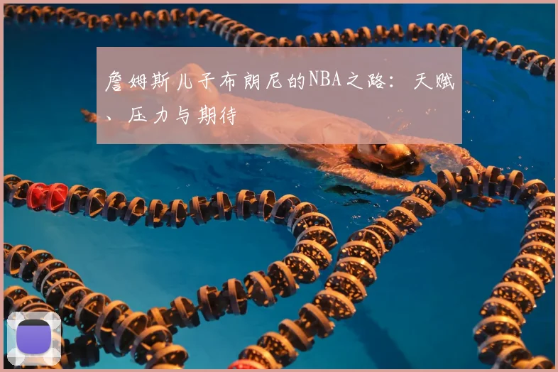 詹姆斯儿子布朗尼的NBA之路：天赋、压力与期待
