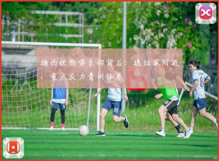 梅西收购俱乐部背后：选址家附近，重点发力青训体系