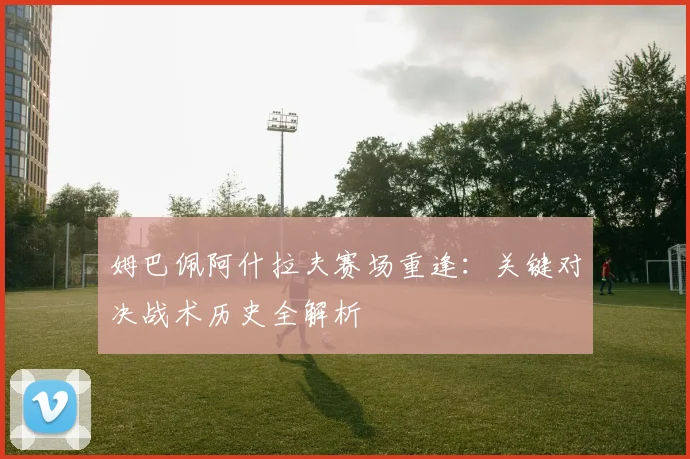 姆巴佩阿什拉夫赛场重逢:关键对决战术历史全解析