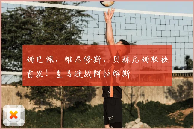 姆巴佩、维尼修斯、贝林厄姆联袂首发！皇马迎战阿拉维斯