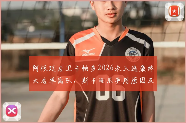 阿根廷后卫卡帕多2026未入选最终大名单离队,斯卡洛尼弃用原因及球员后续去向分析