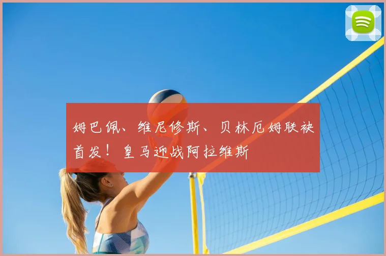 姆巴佩、维尼修斯、贝林厄姆联袂首发!皇马迎战阿拉维斯