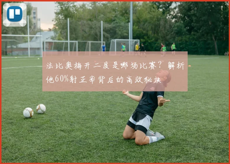 法比奥梅开二度是哪场比赛?解析他60%射正率背后的高效秘诀