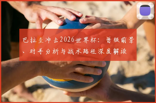 巴拉圭冲击2026世界杯：晋级前景、对手分析与战术路径深度解读