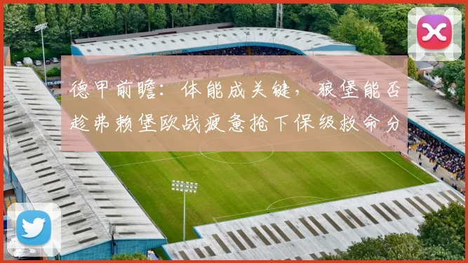 德甲前瞻:体能成关键,狼堡能否趁弗赖堡欧战疲惫抢下保级救命分?